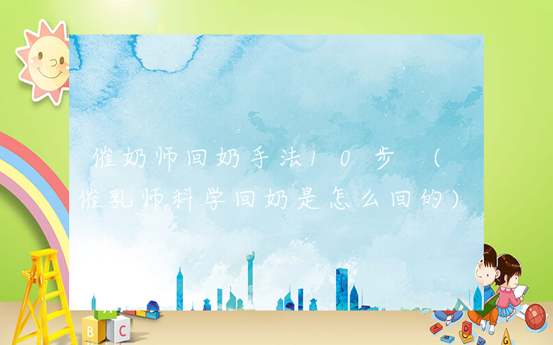 催奶师回奶手法10步 (催乳师科学回奶是怎么回的)